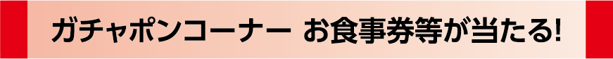 ガチャポンコーナー お食事券が当たる！